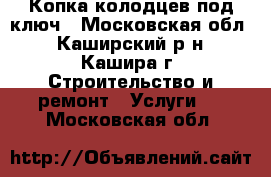 Копка колодцев под ключ - Московская обл., Каширский р-н, Кашира г. Строительство и ремонт » Услуги   . Московская обл.